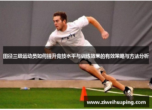 田径三级运动员如何提升竞技水平与训练效果的有效策略与方法分析