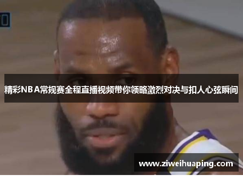 精彩NBA常规赛全程直播视频带你领略激烈对决与扣人心弦瞬间