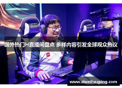 国外热门H直播间盘点 多样内容引发全球观众热议
