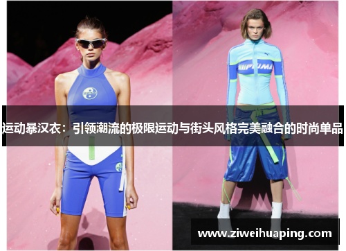 运动暴汉衣：引领潮流的极限运动与街头风格完美融合的时尚单品