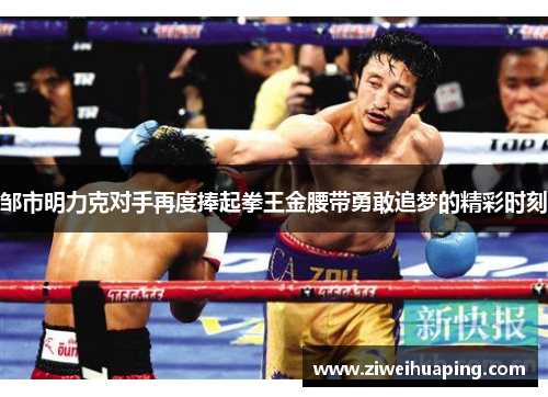 邹市明力克对手再度捧起拳王金腰带勇敢追梦的精彩时刻