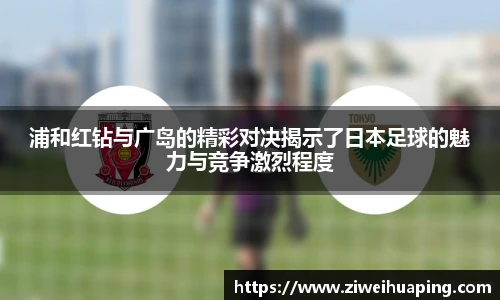 浦和红钻与广岛的精彩对决揭示了日本足球的魅力与竞争激烈程度