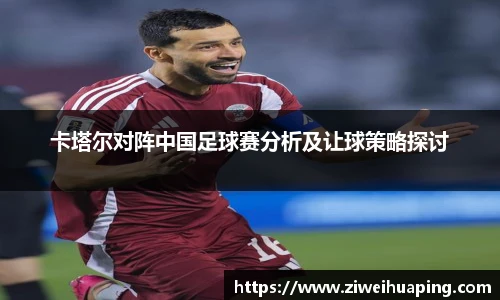 卡塔尔对阵中国足球赛分析及让球策略探讨