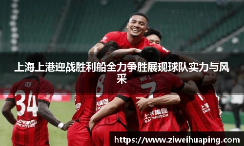 上海上港迎战胜利船全力争胜展现球队实力与风采
