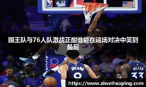 国王队与76人队激战正酣谁能在这场对决中笑到最后