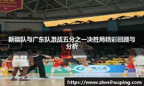 新疆队与广东队激战五分之一决胜局精彩回顾与分析
