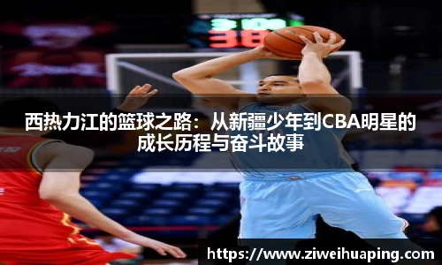 西热力江的篮球之路：从新疆少年到CBA明星的成长历程与奋斗故事