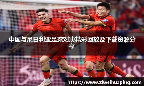 中国与尼日利亚足球对决精彩回放及下载资源分享