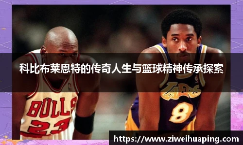 科比布莱恩特的传奇人生与篮球精神传承探索