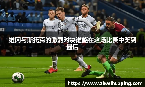 维冈与斯托克的激烈对决谁能在这场比赛中笑到最后